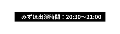 みずほ出演時間 20 30 21 00