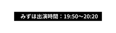 みずほ出演時間 19 50 20 20